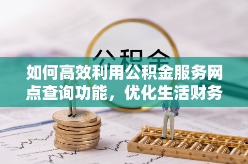 迎泽如何高效利用公积金服务网点查询功能，优化生活财务管理
