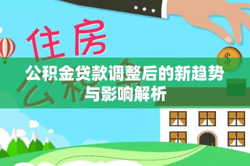 迎泽公积金贷款调整后的新趋势与影响解析
