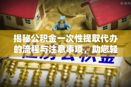 迎泽揭秘公积金一次性提取代办的流程与注意事项，助您轻松搞定财务规划