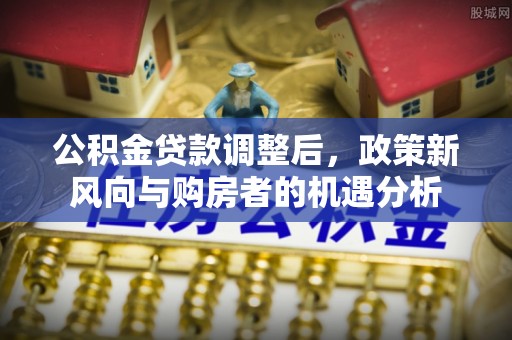 迎泽公积金贷款调整后，政策新风向与购房者的机遇分析