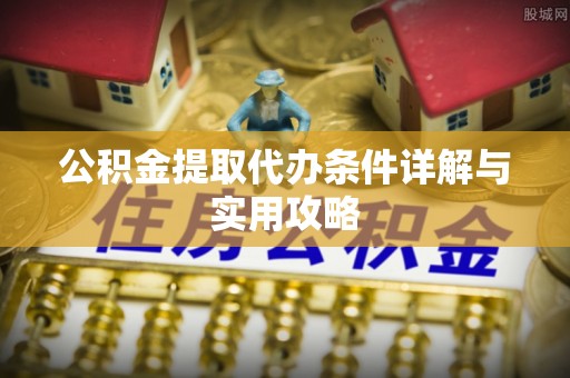 迎泽公积金提取代办条件详解与实用攻略