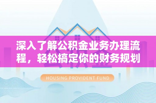 迎泽深入了解公积金业务办理流程，轻松搞定你的财务规划