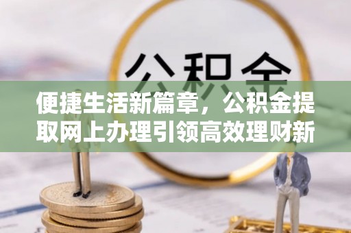迎泽便捷生活新篇章，公积金提取网上办理引领高效理财新趋势