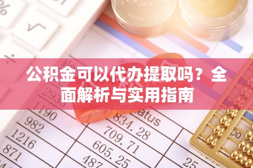 迎泽公积金可以代办提取吗？全面解析与实用指南