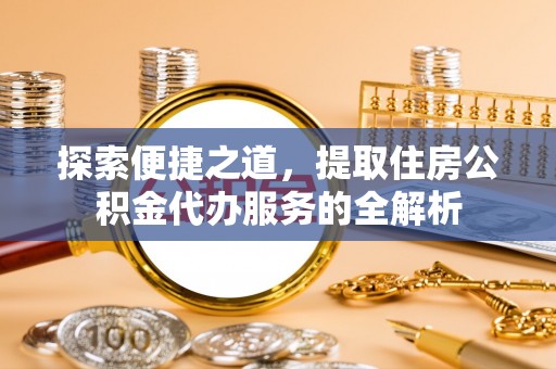 迎泽探索便捷之道，提取住房公积金代办服务的全解析