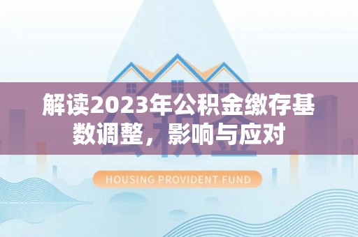 迎泽解读2023年公积金缴存基数调整，影响与应对
