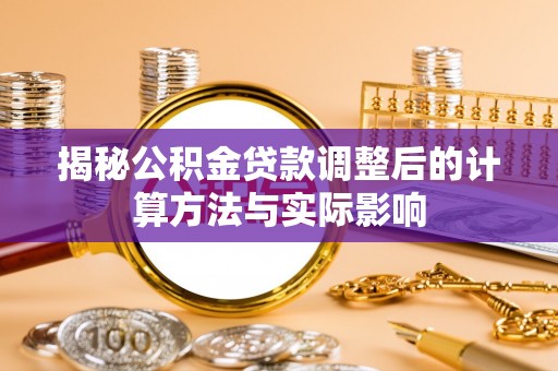 迎泽揭秘公积金贷款调整后的计算方法与实际影响