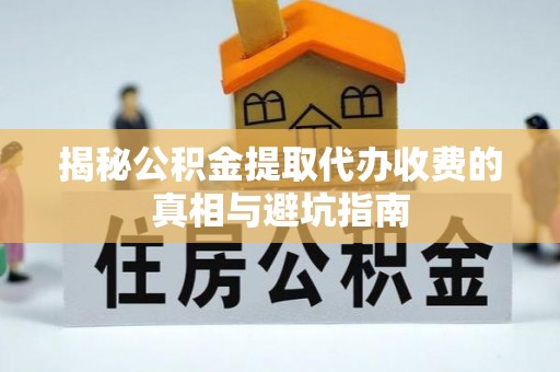 迎泽揭秘公积金提取代办收费的真相与避坑指南