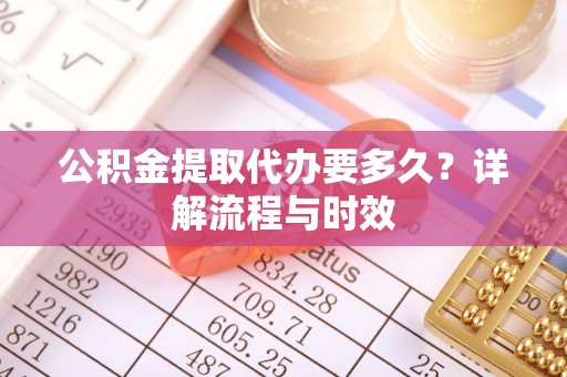 迎泽公积金提取代办要多久？详解流程与时效
