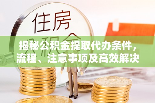 迎泽揭秘公积金提取代办条件，流程、注意事项及高效解决方案
