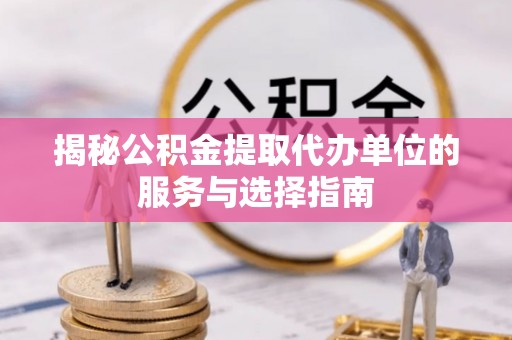 迎泽揭秘公积金提取代办单位的服务与选择指南