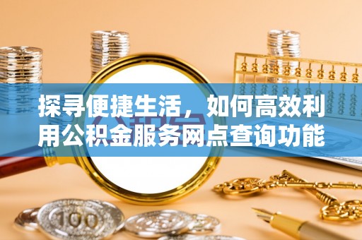 迎泽探寻便捷生活，如何高效利用公积金服务网点查询功能