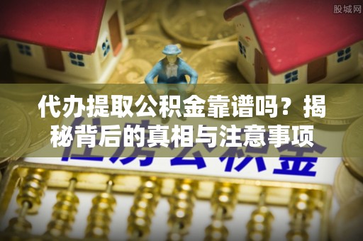 迎泽代办提取公积金靠谱吗？揭秘背后的真相与注意事项