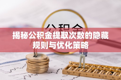 迎泽揭秘公积金提取次数的隐藏规则与优化策略