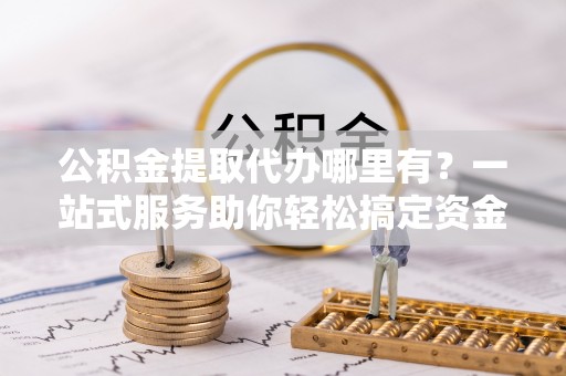 迎泽公积金提取代办哪里有？一站式服务助你轻松搞定资金难题