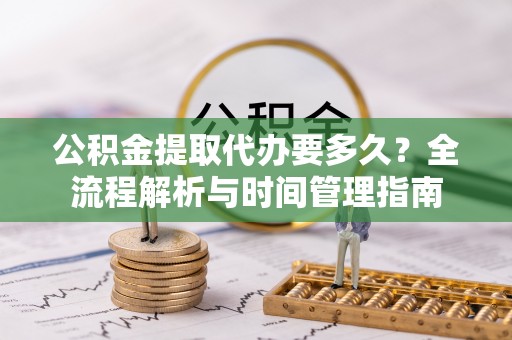迎泽公积金提取代办要多久？全流程解析与时间管理指南
