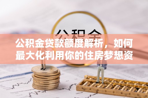 迎泽公积金贷款额度解析，如何最大化利用你的住房梦想资金