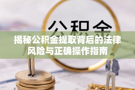迎泽揭秘公积金提取背后的法律风险与正确操作指南