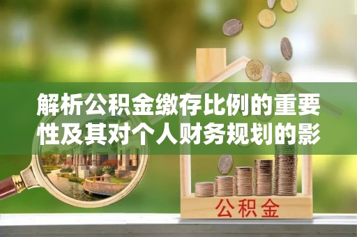 迎泽解析公积金缴存比例的重要性及其对个人财务规划的影响