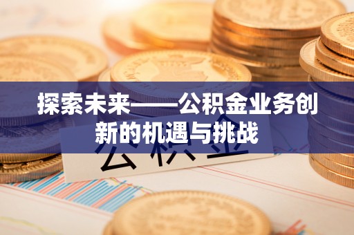 迎泽探索未来——公积金业务创新的机遇与挑战