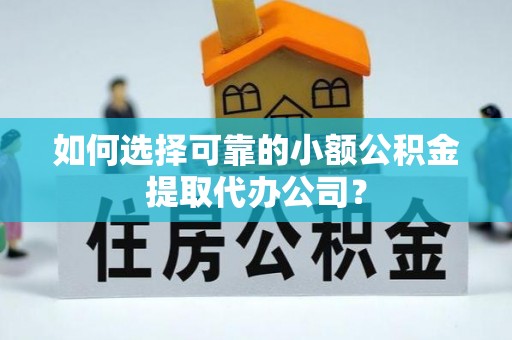 迎泽如何选择可靠的小额公积金提取代办公司？