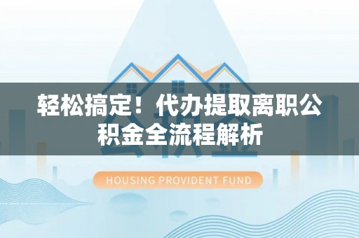 迎泽轻松搞定！代办提取离职公积金全流程解析