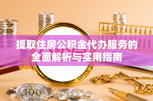 迎泽提取住房公积金代办服务的全面解析与实用指南