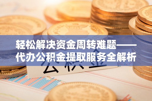 迎泽轻松解决资金周转难题——代办公积金提取服务全解析