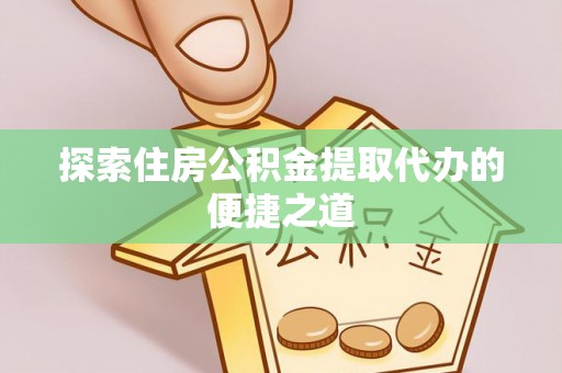 迎泽探索住房公积金提取代办的便捷之道
