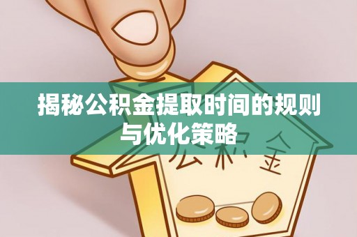迎泽揭秘公积金提取时间的规则与优化策略