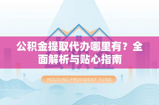 迎泽公积金提取代办哪里有？全面解析与贴心指南