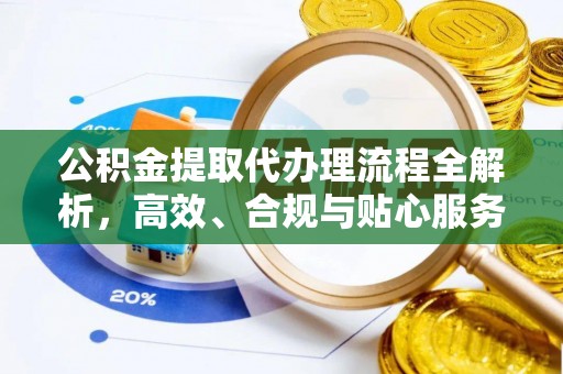 迎泽公积金提取代办理流程全解析，高效、合规与贴心服务