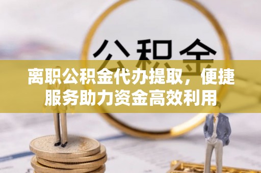 迎泽离职公积金代办提取，便捷服务助力资金高效利用