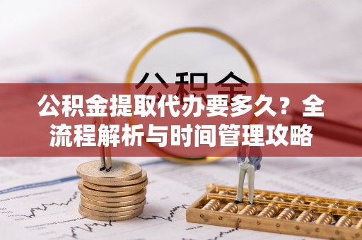 迎泽公积金提取代办要多久？全流程解析与时间管理攻略