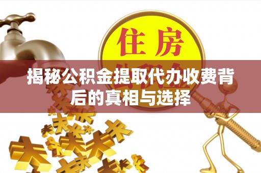 迎泽揭秘公积金提取代办收费背后的真相与选择
