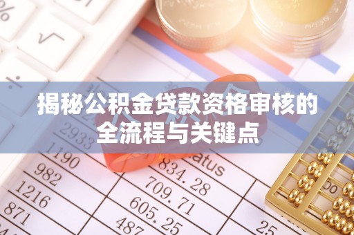 迎泽揭秘公积金贷款资格审核的全流程与关键点