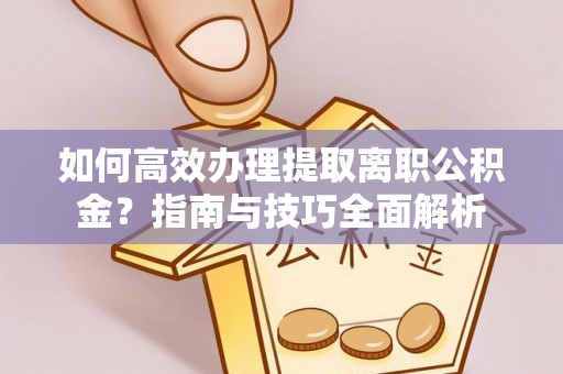 迎泽如何高效办理提取离职公积金？指南与技巧全面解析