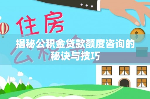 迎泽揭秘公积金贷款额度咨询的秘诀与技巧