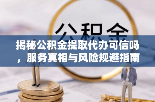 迎泽揭秘公积金提取代办可信吗，服务真相与风险规避指南