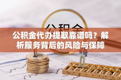 迎泽公积金代办提取靠谱吗？解析服务背后的风险与保障