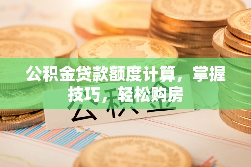 迎泽公积金贷款额度计算，掌握技巧，轻松购房