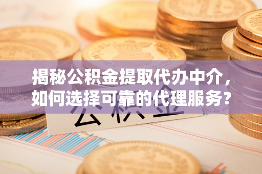 迎泽揭秘公积金提取代办中介，如何选择可靠的代理服务？
