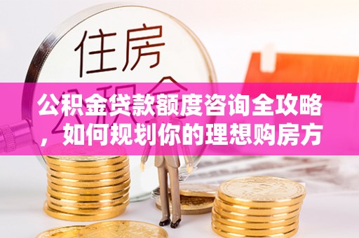 迎泽公积金贷款额度咨询全攻略，如何规划你的理想购房方案
