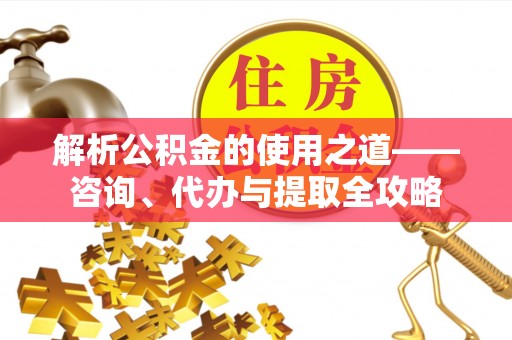 迎泽解析公积金的使用之道——咨询、代办与提取全攻略