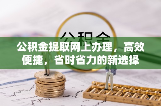 迎泽公积金提取网上办理，高效便捷，省时省力的新选择