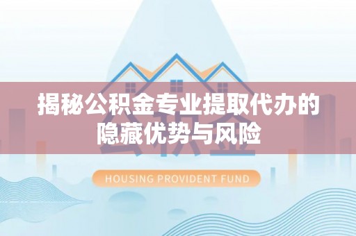 迎泽揭秘公积金专业提取代办的隐藏优势与风险