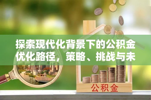 迎泽探索现代化背景下的公积金优化路径，策略、挑战与未来展望