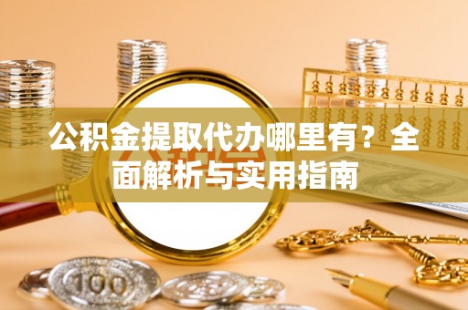 迎泽公积金提取代办哪里有？全面解析与实用指南