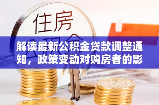 迎泽解读最新公积金贷款调整通知，政策变动对购房者的影响