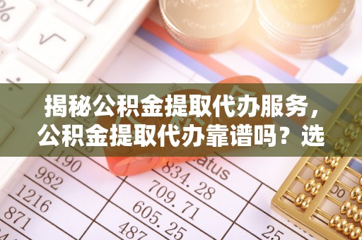 迎泽揭秘公积金提取代办服务，公积金提取代办靠谱吗？选择需谨慎
